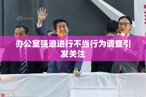 办公室强迫进行不当行为调查引发关注
