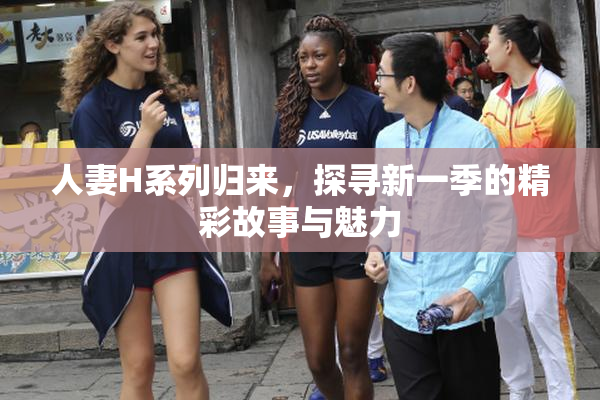 人妻H系列归来，探寻新一季的精彩故事与魅力