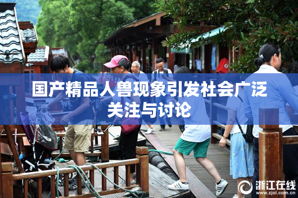 国产精品人兽现象引发社会广泛关注与讨论