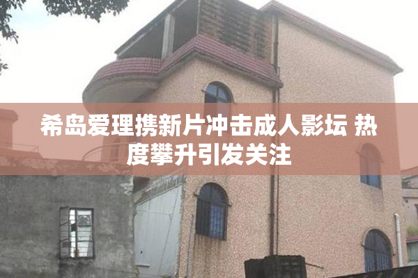 希岛爱理携新片冲击成人影坛 热度攀升引发关注