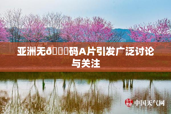 亚洲无🈚码A片引发广泛讨论与关注