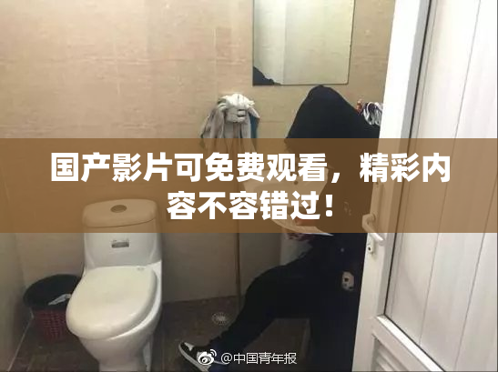 国产影片可免费观看，精彩内容不容错过！