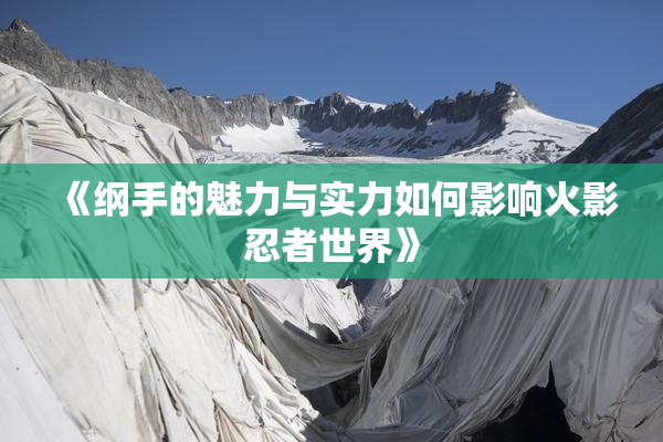 《纲手的魅力与实力如何影响火影忍者世界》