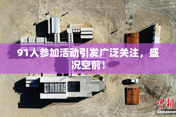 91人参加活动引发广泛关注，盛况空前！