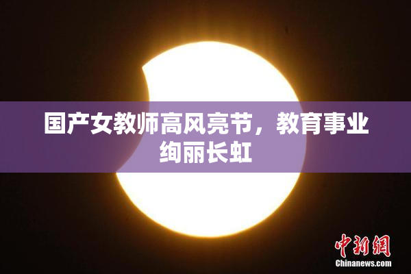 国产女教师高风亮节，教育事业绚丽长虹