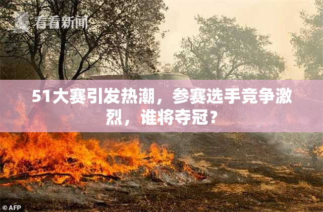 51大赛引发热潮，参赛选手竞争激烈，谁将夺冠？