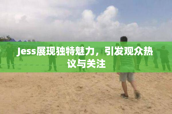 Jess展现独特魅力，引发观众热议与关注