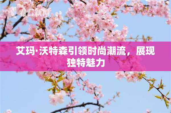 艾玛·沃特森引领时尚潮流，展现独特魅力