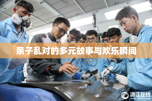亲子乱对的多元故事与欢乐瞬间