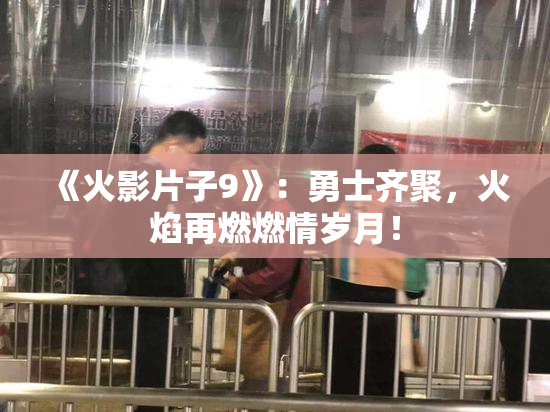 《火影片子9》：勇士齐聚，火焰再燃燃情岁月！