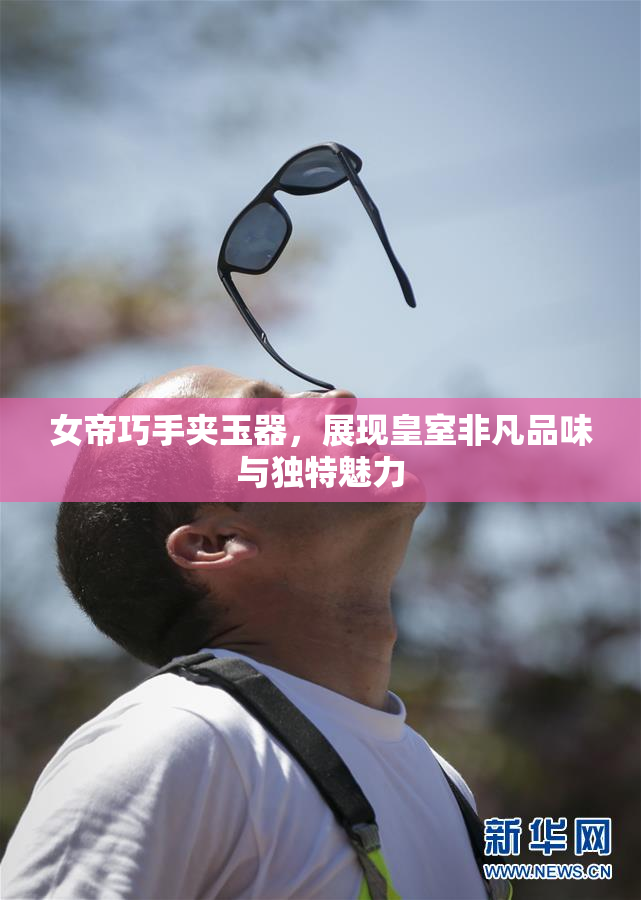 女帝巧手夹玉器，展现皇室非凡品味与独特魅力
