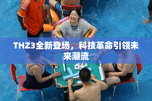 THZ3全新登场，科技革命引领未来潮流