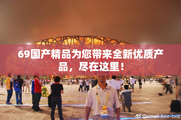 69国产精品为您带来全新优质产品，尽在这里！