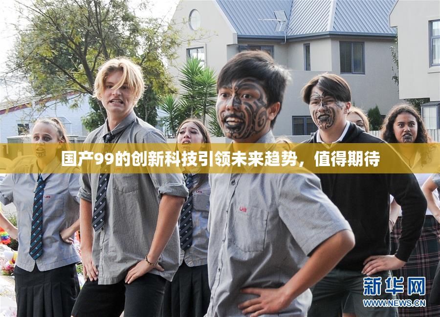 国产99的创新科技引领未来趋势，值得期待