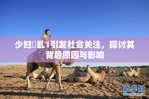 少妇婬乱1引发社会关注，探讨其背后原因与影响