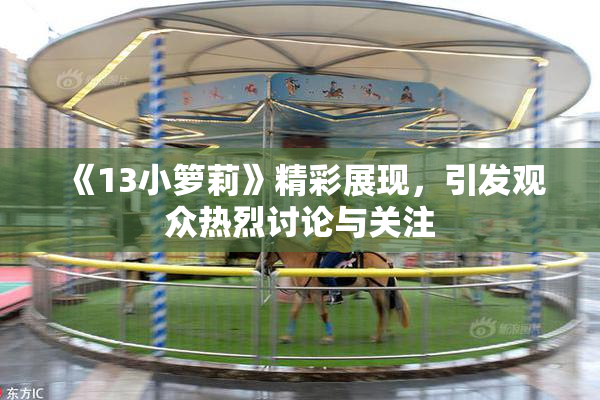 《13小箩莉》精彩展现，引发观众热烈讨论与关注