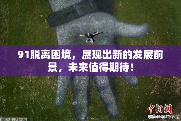 91脱离困境，展现出新的发展前景，未来值得期待！