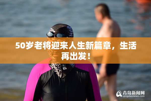 50岁老将迎来人生新篇章，生活再出发！
