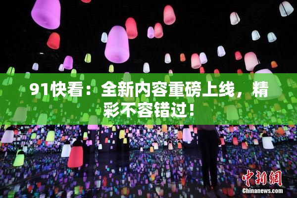 91快看：全新内容重磅上线，精彩不容错过！