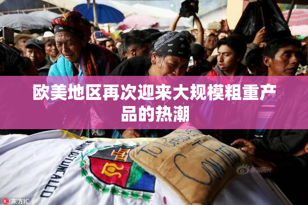 欧美地区再次迎来大规模粗重产品的热潮