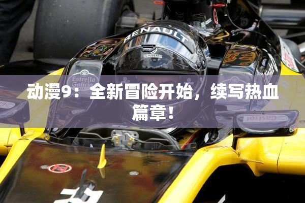 动漫9：全新冒险开始，续写热血篇章！