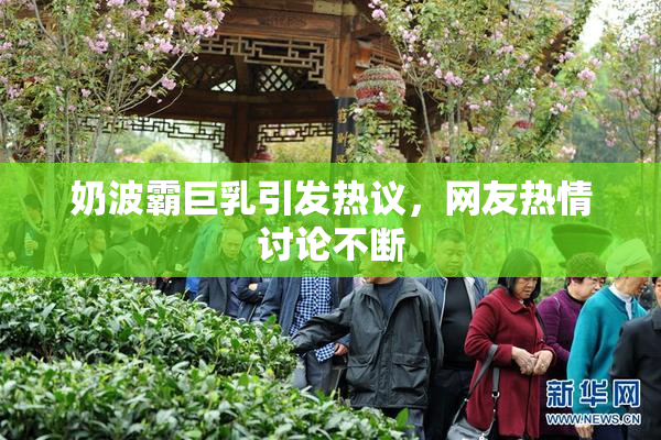 奶波霸巨乳引发热议，网友热情讨论不断
