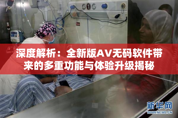 深度解析：全新版AV无码软件带来的多重功能与体验升级揭秘
