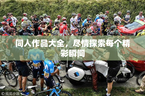 同人作品大全，尽情探索每个精彩瞬间