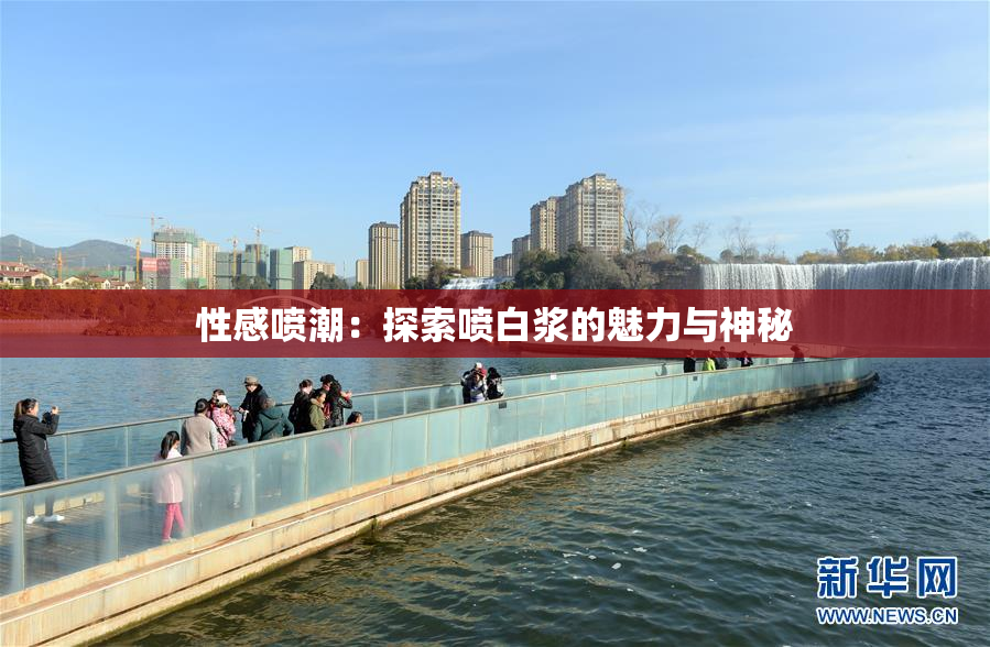 性感喷潮：探索喷白浆的魅力与神秘