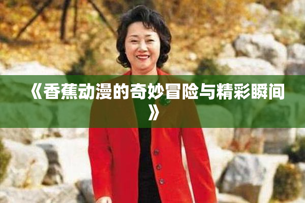 《香蕉动漫的奇妙冒险与精彩瞬间》