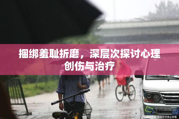 捆绑羞耻折磨，深层次探讨心理创伤与治疗