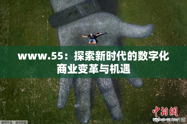 www.55：探索新时代的数字化商业变革与机遇