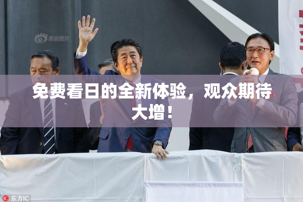 免费看日的全新体验，观众期待大增！