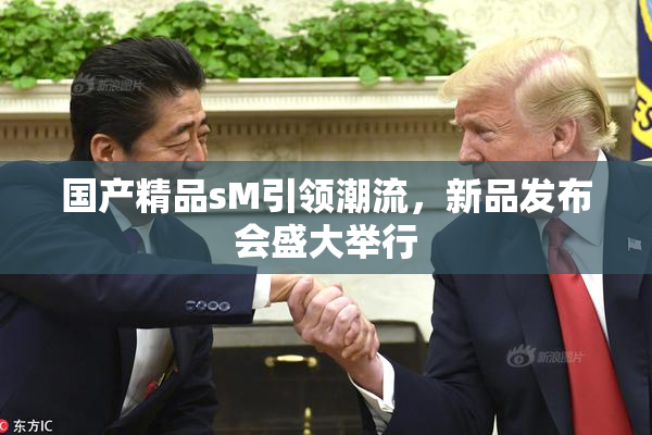 国产精品sM引领潮流，新品发布会盛大举行