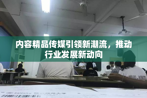 内容精品传媒引领新潮流，推动行业发展新动向
