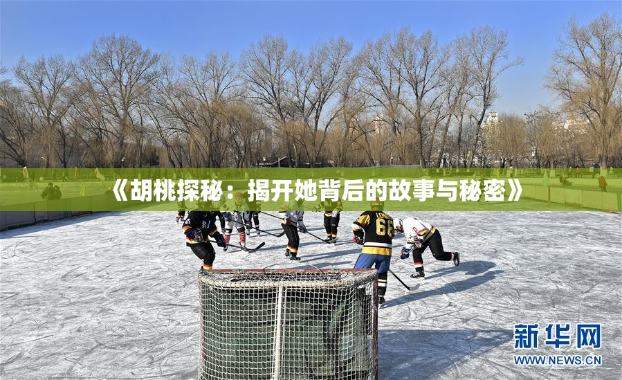 《胡桃探秘：揭开她背后的故事与秘密》