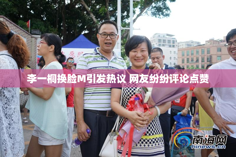 李一桐换脸M引发热议 网友纷纷评论点赞