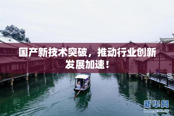 国产新技术突破，推动行业创新发展加速！