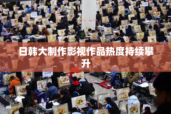 日韩大制作影视作品热度持续攀升