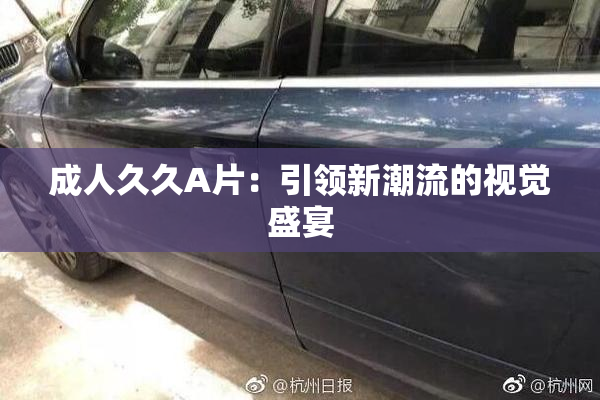 成人久久A片：引领新潮流的视觉盛宴