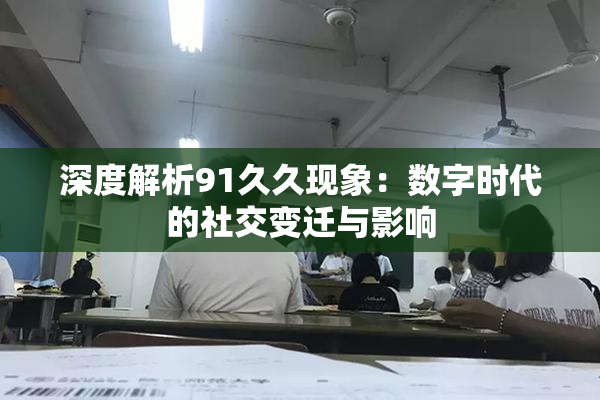 深度解析91久久现象：数字时代的社交变迁与影响