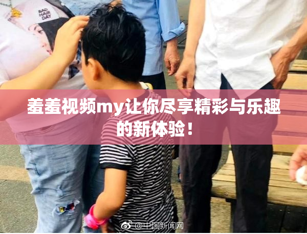 羞羞视频my让你尽享精彩与乐趣的新体验！