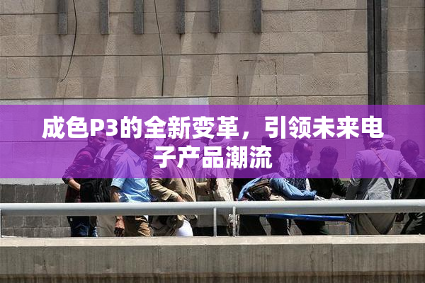 成色P3的全新变革，引领未来电子产品潮流
