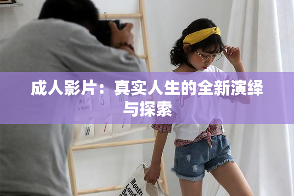 成人影片：真实人生的全新演绎与探索