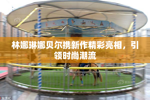 林娜琳娜贝尔携新作精彩亮相，引领时尚潮流