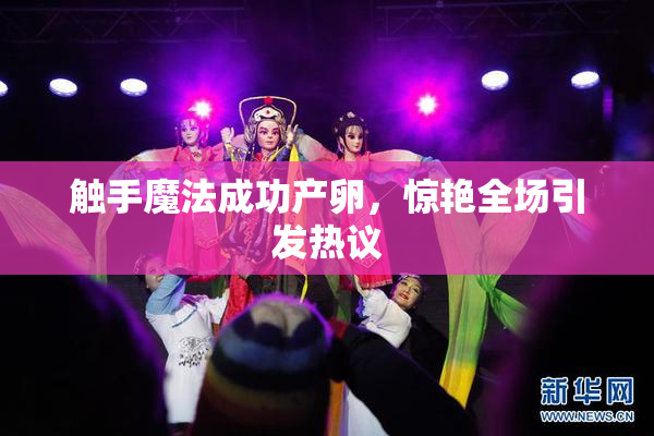 触手魔法成功产卵，惊艳全场引发热议