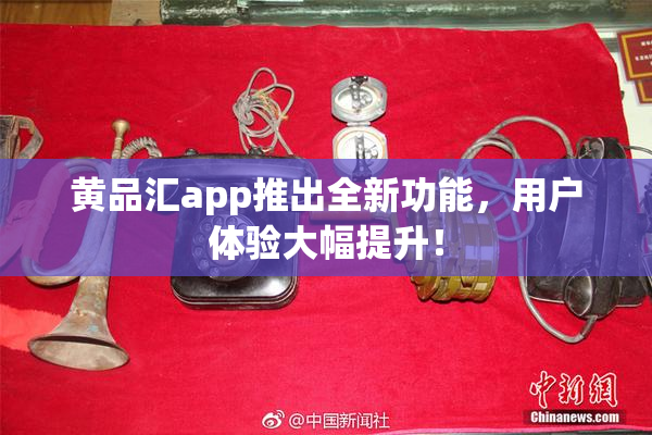黄品汇app推出全新功能，用户体验大幅提升！