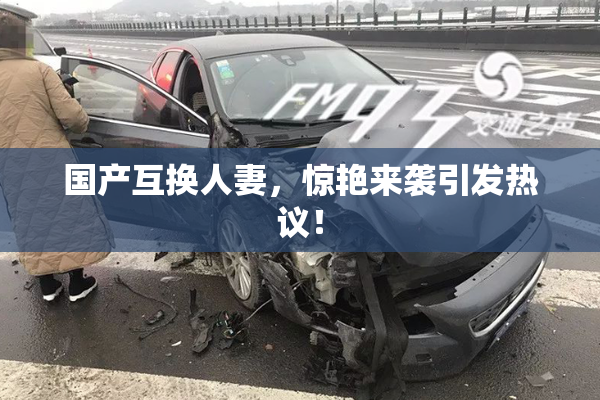 国产互换人妻，惊艳来袭引发热议！