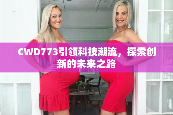 CWD773引领科技潮流，探索创新的未来之路