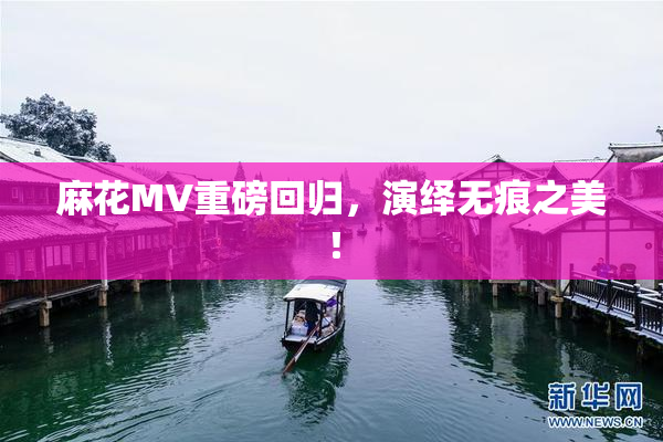 麻花MV重磅回归，演绎无痕之美！